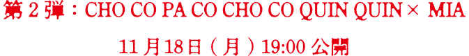 第2弾　CHO CO PA CO CHO CO QUIN QUIN×MIA　11月18日(月) 19:00 公開