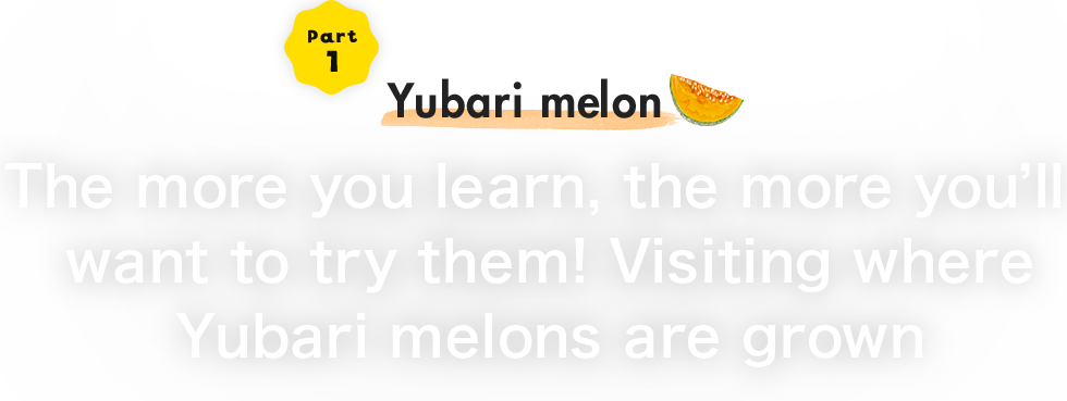 Part1 The more you learn, the more youfll want to try them!Visiting where Yubari melons are grown