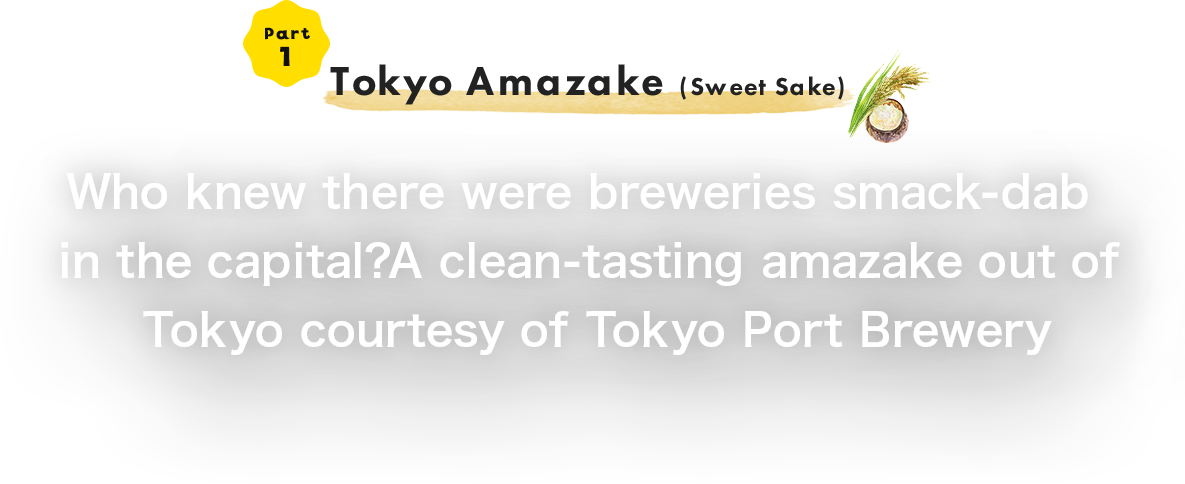 Part 1 Tokyo Amazake (Sweet Sake) Who knew there were breweries smack-dab in the capital?@A clean-tasting amazake out of Tokyo courtesy of Tokyo Port Brewery