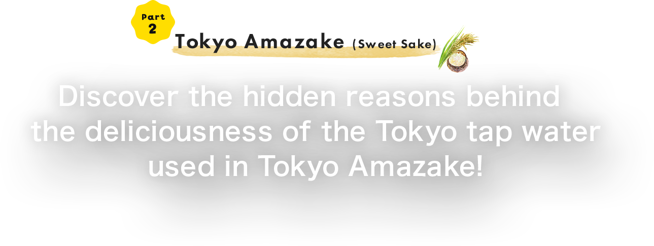 Part 2 Tokyo Amazake (Sweet Sake) Discover the hidden reasons behind the deliciousness of the Tokyo tap water used in Tokyo Amazake!