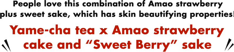 People love this combination of Amao strawberry plus sweet sake, which has skin beautifying properties! Yame-cha tea x Amao strawberry cake and gSweet Berryh sake