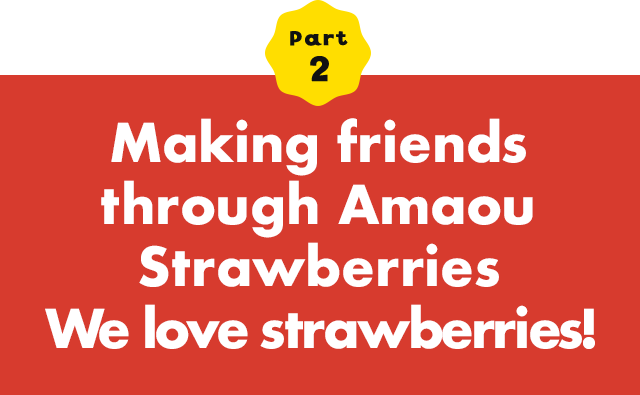 Part 2 Making friends through Amaou Strawberries We love strawberries!