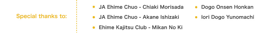 Special thanks to: JA Ehime Chuo - Chiaki Morisada, Dogo Onsen Honkan, JA Ehime Chuo - Akane Ishizaki, Iori Dogo Yunomachi, Ehime Kajitsu Club - Mikan No Ki