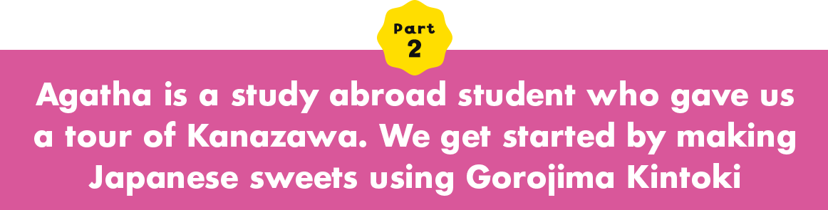 Part 2 Agatha is a study abroad student who gave us a tour of Kanazawa. We get started by making Japanese sweets using Gorojima Kintoki