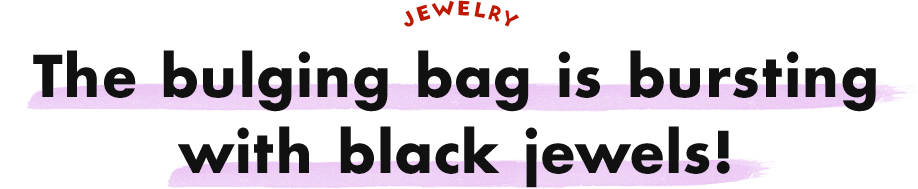 JEWELRY The bulging bag is bursting with black jewels!
