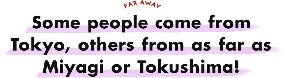 Some people come from Tokyo, others from as far as Miyagi or Tokushima!