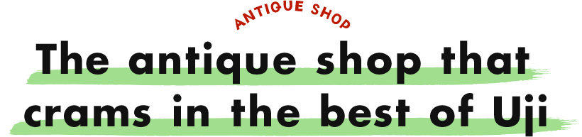 ANTIQUE SHOP An antique shop that crams in the best of Uji