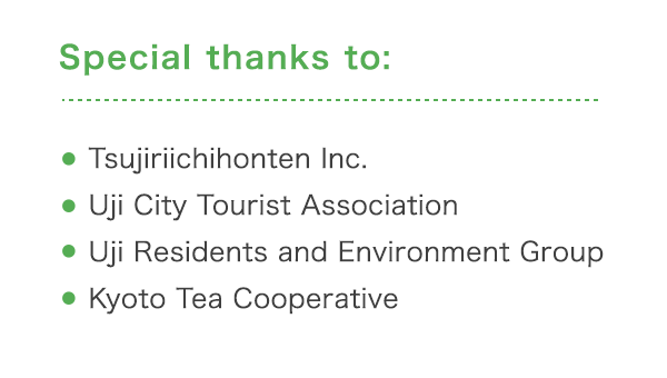 Special thanks to: ・Tsujiriichihonten Inc. ・Uji City Tourist Association ・Uji Residents and Environment Group ・Kyoto Tea Cooperative