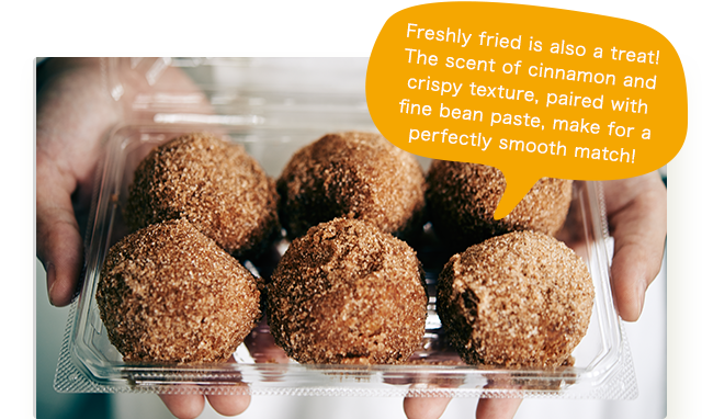 Freshly fried is also a treat! The scent of cinnamon and crispy texture, paired with fine bean paste, make for a perfectly smooth match!