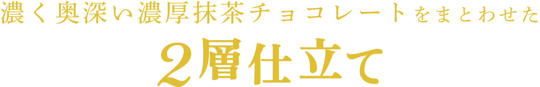 濃く奥深い濃厚抹茶チョコレートをまとわせた 2層仕立て